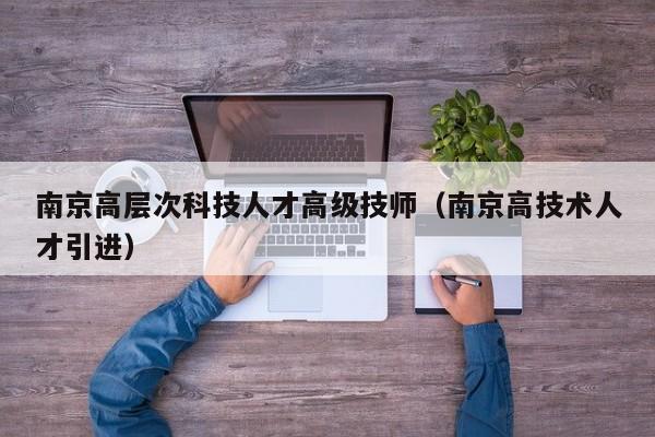 南京高层次科技人才高级技师（南京高技术人才引进）-第1张图片-科学人才网 - 优质科学人才招聘平台