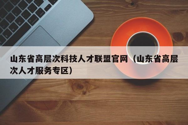 山东省高层次科技人才联盟官网（山东省高层次人才服务专区）-第1张图片-科学人才网 - 优质科学人才招聘平台