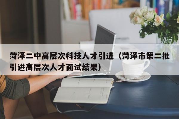 菏泽二中高层次科技人才引进（菏泽市第二批引进高层次人才面试结果）-第1张图片-科学人才网 - 优质科学人才招聘平台