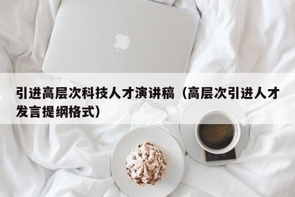 引进高层次科技人才演讲稿（高层次引进人才发言提纲格式）-第1张图片-科学人才网 - 优质科学人才招聘平台