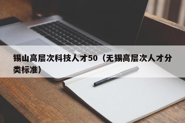 锡山高层次科技人才50（无锡高层次人才分类标准）-第1张图片-科学人才网 - 优质科学人才招聘平台