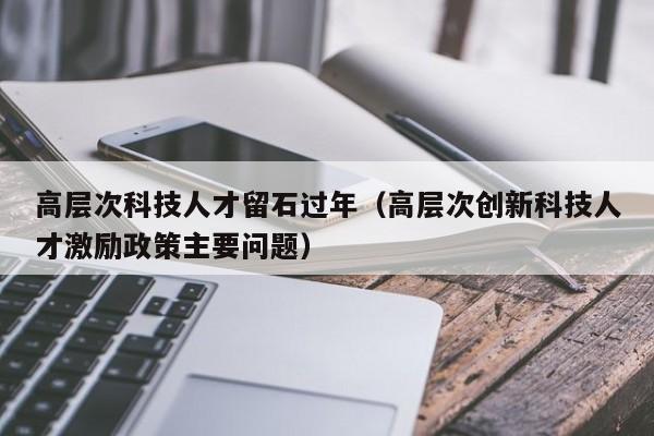 高层次科技人才留石过年（高层次创新科技人才激励政策主要问题）-第1张图片-科学人才网 - 优质科学人才招聘平台