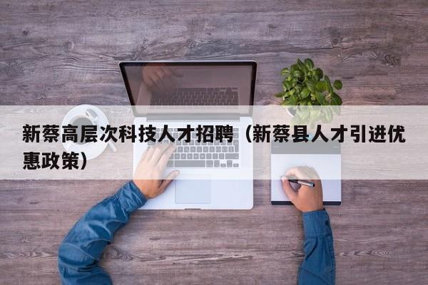 新蔡高层次科技人才招聘（新蔡县人才引进优惠政策）-第1张图片-科学人才网 - 优质科学人才招聘平台