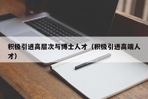 积极引进高层次与博士人才（积极引进高端人才）-第1张图片-科学人才网 - 优质科学人才招聘平台