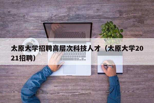 太原大学招聘高层次科技人才（太原大学2021招聘）-第1张图片-科学人才网 - 优质科学人才招聘平台