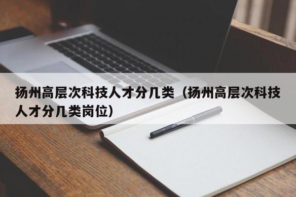 扬州高层次科技人才分几类（扬州高层次科技人才分几类岗位）-第1张图片-科学人才网 - 优质科学人才招聘平台