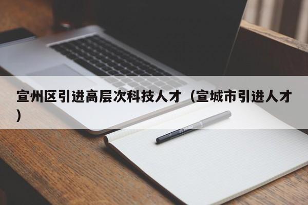 宣州区引进高层次科技人才（宣城市引进人才）-第1张图片-科学人才网 - 优质科学人才招聘平台