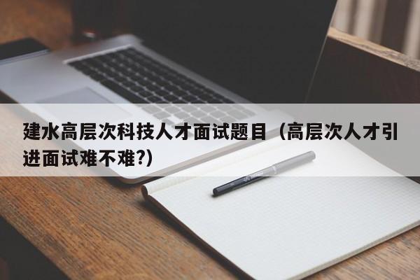 建水高层次科技人才面试题目（高层次人才引进面试难不难?）-第1张图片-科学人才网 - 优质科学人才招聘平台