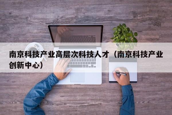 南京科技产业高层次科技人才（南京科技产业创新中心）-第1张图片-科学人才网 - 优质科学人才招聘平台