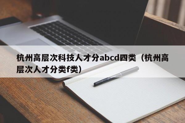 杭州高层次科技人才分abcd四类（杭州高层次人才分类f类）-第1张图片-科学人才网 - 优质科学人才招聘平台