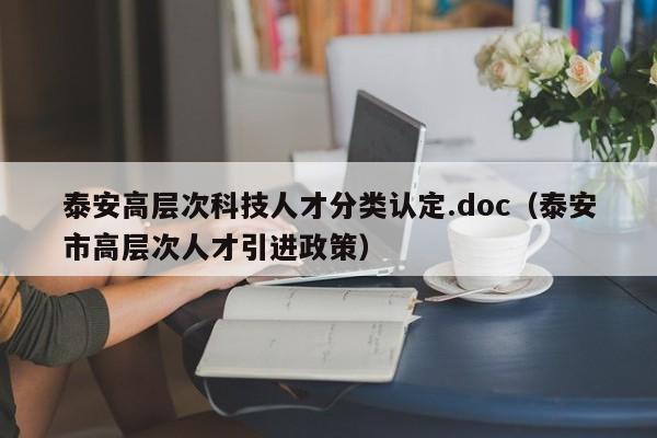 泰安高层次科技人才分类认定.doc（泰安市高层次人才引进政策）-第1张图片-科学人才网 - 优质科学人才招聘平台