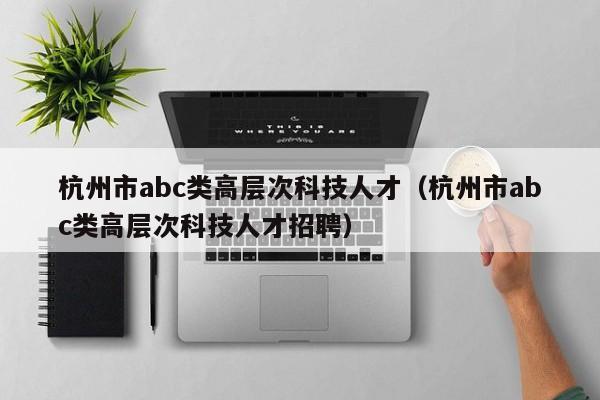 杭州市abc类高层次科技人才（杭州市abc类高层次科技人才招聘）-第1张图片-科学人才网 - 优质科学人才招聘平台