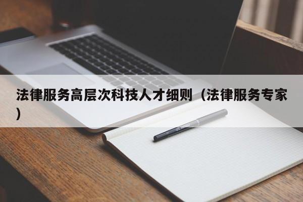 法律服务高层次科技人才细则（法律服务专家）-第1张图片-科学人才网 - 优质科学人才招聘平台