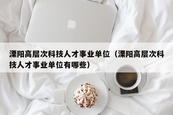 溧阳高层次科技人才事业单位（溧阳高层次科技人才事业单位有哪些）-第1张图片-科学人才网 - 优质科学人才招聘平台