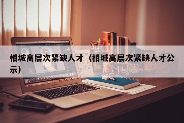 相城高层次紧缺人才（相城高层次紧缺人才公示）-第1张图片-科学人才网 - 优质科学人才招聘平台