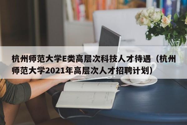 杭州师范大学E类高层次科技人才待遇（杭州师范大学2021年高层次人才招聘计划）-第1张图片-科学人才网 - 优质科学人才招聘平台