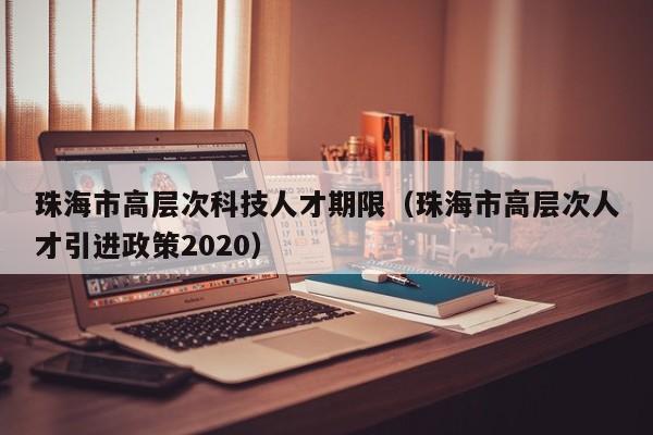 珠海市高层次科技人才期限（珠海市高层次人才引进政策2020）-第1张图片-科学人才网 - 优质科学人才招聘平台