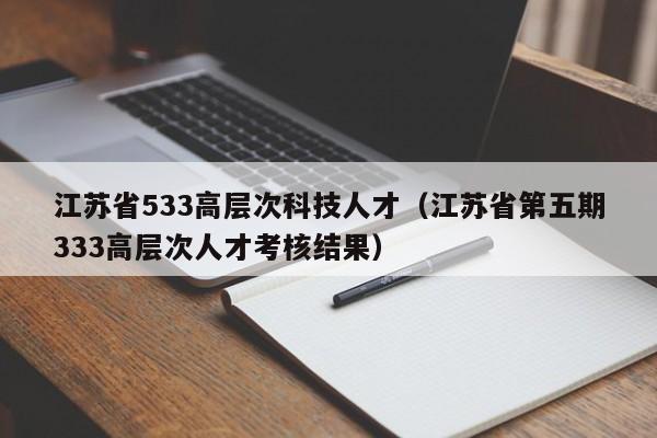 江苏省533高层次科技人才（江苏省第五期333高层次人才考核结果）-第1张图片-科学人才网 - 优质科学人才招聘平台