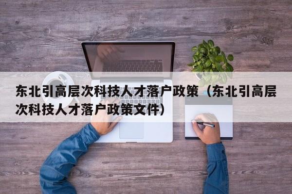 东北引高层次科技人才落户政策（东北引高层次科技人才落户政策文件）-第1张图片-科学人才网 - 优质科学人才招聘平台