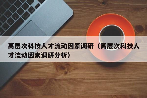 高层次科技人才流动因素调研（高层次科技人才流动因素调研分析）-第1张图片-科学人才网 - 优质科学人才招聘平台