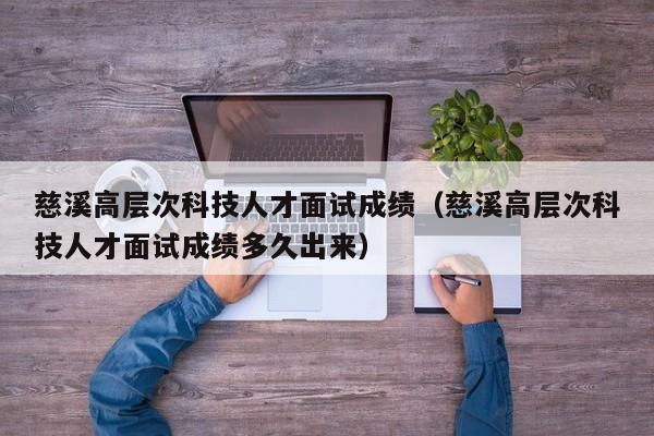 慈溪高层次科技人才面试成绩（慈溪高层次科技人才面试成绩多久出来）-第1张图片-科学人才网 - 优质科学人才招聘平台