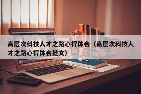 高层次科技人才之路心得体会（高层次科技人才之路心得体会范文）-第1张图片-科学人才网 - 优质科学人才招聘平台