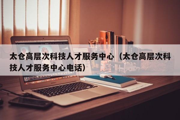 太仓高层次科技人才服务中心（太仓高层次科技人才服务中心电话）-第1张图片-科学人才网 - 优质科学人才招聘平台