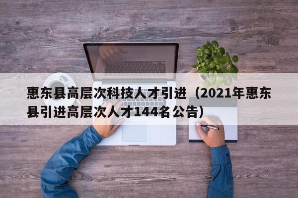 惠东县高层次科技人才引进（2021年惠东县引进高层次人才144名公告）-第1张图片-科学人才网 - 优质科学人才招聘平台