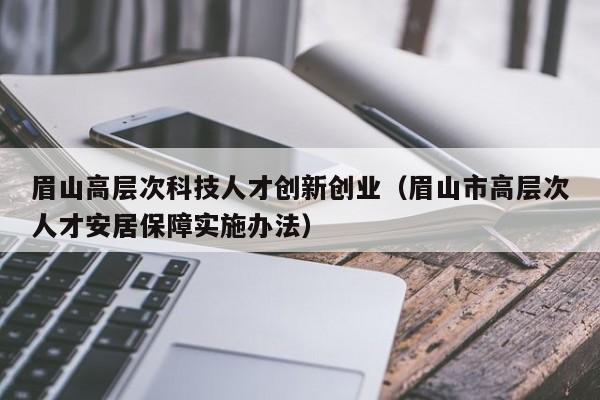 眉山高层次科技人才创新创业（眉山市高层次人才安居保障实施办法）-第1张图片-科学人才网 - 优质科学人才招聘平台