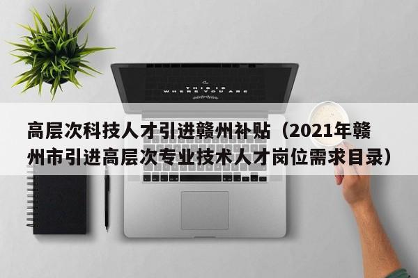 高层次科技人才引进赣州补贴（2021年赣州市引进高层次专业技术人才岗位需求目录）-第1张图片-科学人才网 - 优质科学人才招聘平台