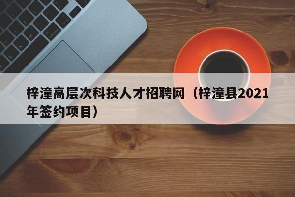 梓潼高层次科技人才招聘网（梓潼县2021年签约项目）-第1张图片-科学人才网 - 优质科学人才招聘平台