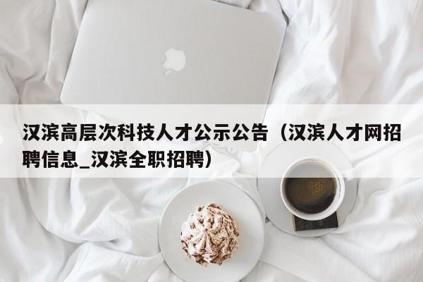 汉滨高层次科技人才公示公告（汉滨人才网招聘信息_汉滨全职招聘）-第1张图片-科学人才网 - 优质科学人才招聘平台