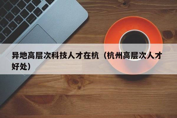 异地高层次科技人才在杭（杭州高层次人才 好处）-第1张图片-科学人才网 - 优质科学人才招聘平台