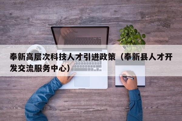 奉新高层次科技人才引进政策（奉新县人才开发交流服务中心）-第1张图片-科学人才网 - 优质科学人才招聘平台