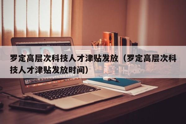 罗定高层次科技人才津贴发放（罗定高层次科技人才津贴发放时间）-第1张图片-科学人才网 - 优质科学人才招聘平台