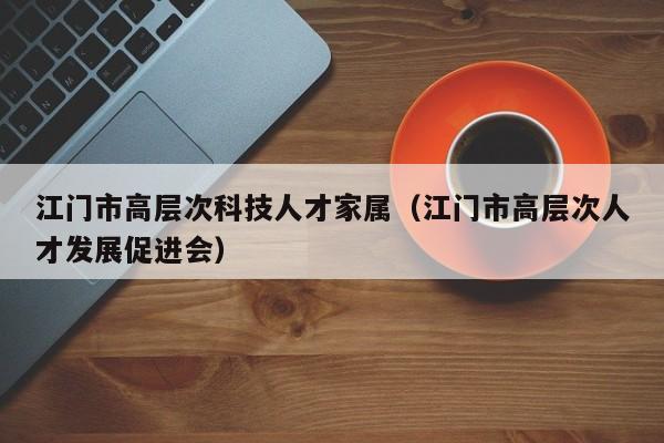 江门市高层次科技人才家属（江门市高层次人才发展促进会）-第1张图片-科学人才网 - 优质科学人才招聘平台