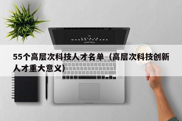 55个高层次科技人才名单（高层次科技创新人才重大意义）-第1张图片-科学人才网 - 优质科学人才招聘平台