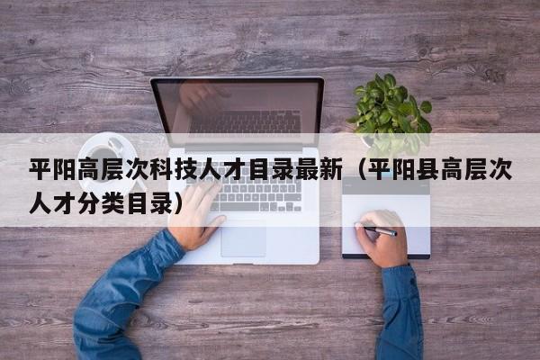 平阳高层次科技人才目录最新（平阳县高层次人才分类目录）-第1张图片-科学人才网 - 优质科学人才招聘平台