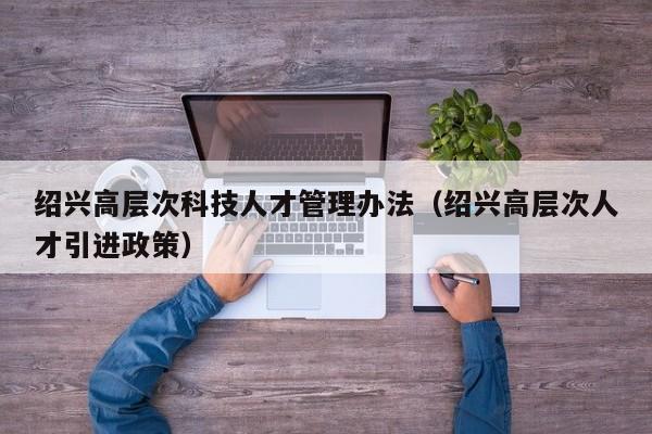 绍兴高层次科技人才管理办法（绍兴高层次人才引进政策）-第1张图片-科学人才网 - 优质科学人才招聘平台