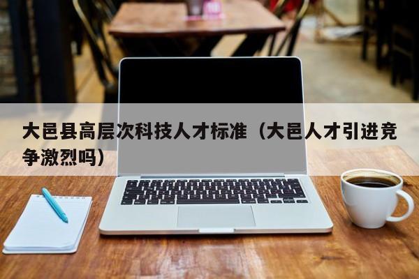 大邑县高层次科技人才标准（大邑人才引进竞争激烈吗）-第1张图片-科学人才网 - 优质科学人才招聘平台