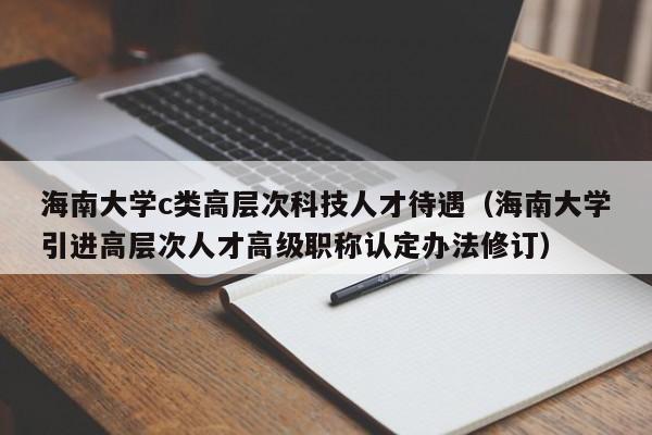 海南大学c类高层次科技人才待遇（海南大学引进高层次人才高级职称认定办法修订）-第1张图片-科学人才网 - 优质科学人才招聘平台