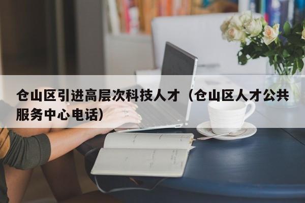 仓山区引进高层次科技人才（仓山区人才公共服务中心电话）-第1张图片-科学人才网 - 优质科学人才招聘平台