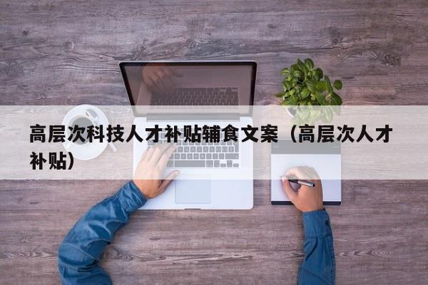高层次科技人才补贴辅食文案（高层次人才 补贴）-第1张图片-科学人才网 - 优质科学人才招聘平台