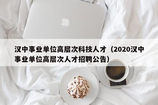 汉中事业单位高层次科技人才（2020汉中事业单位高层次人才招聘公告）-第1张图片-科学人才网 - 优质科学人才招聘平台