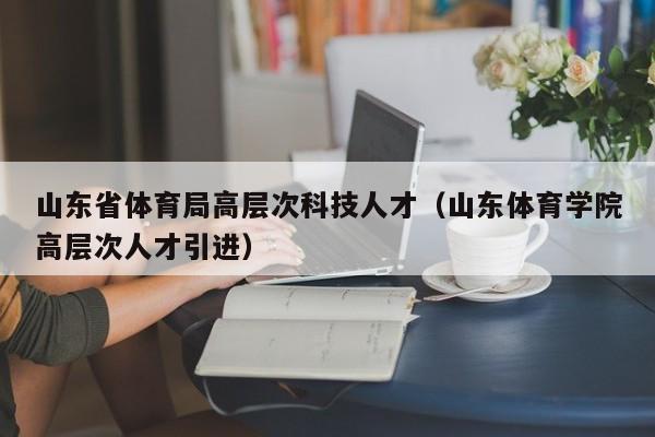 山东省体育局高层次科技人才（山东体育学院高层次人才引进）-第1张图片-科学人才网 - 优质科学人才招聘平台