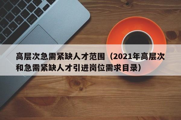 高层次急需紧缺人才范围（2021年高层次和急需紧缺人才引进岗位需求目录）-第1张图片-科学人才网 - 优质科学人才招聘平台