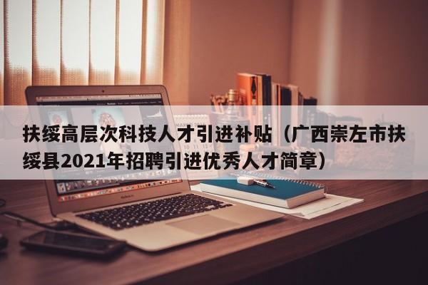 扶绥高层次科技人才引进补贴（广西崇左市扶绥县2021年招聘引进优秀人才简章）-第1张图片-科学人才网 - 优质科学人才招聘平台