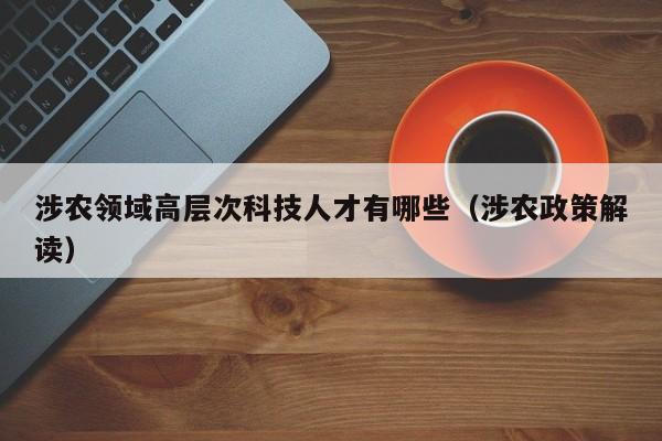 涉农领域高层次科技人才有哪些（涉农政策解读）-第1张图片-科学人才网 - 优质科学人才招聘平台
