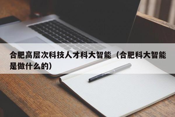 合肥高层次科技人才科大智能（合肥科大智能是做什么的）-第1张图片-科学人才网 - 优质科学人才招聘平台
