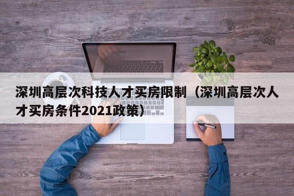深圳高层次科技人才买房限制（深圳高层次人才买房条件2021政策）-第1张图片-科学人才网 - 优质科学人才招聘平台